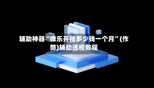 辅助神器“微乐开挂多少钱一个月”(作弊)辅助透视教程-第2张图片