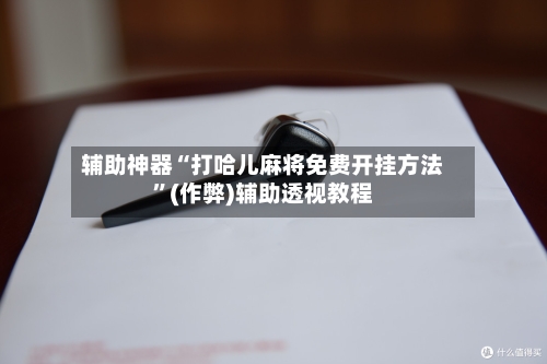 辅助神器“打哈儿麻将免费开挂方法”(作弊)辅助透视教程-第2张图片