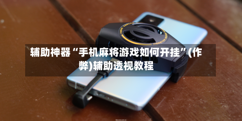 辅助神器“手机麻将游戏如何开挂”(作弊)辅助透视教程