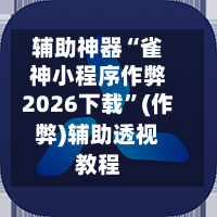 辅助神器“雀神小程序作弊2026下载”(作弊)辅助透视教程