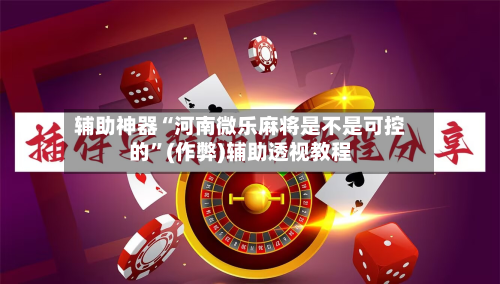 辅助神器“河南微乐麻将是不是可控的”(作弊)辅助透视教程