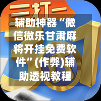 辅助神器“微信微乐甘肃麻将开挂免费软件”(作弊)辅助透视教程