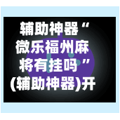 辅助神器“微乐福州麻将有挂吗 ”(辅助神器)开挂详细教程