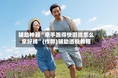辅助神器“牵手跑得快游戏怎么拿好牌”(作弊)辅助透视教程-第3张图片