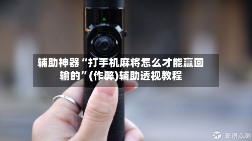 辅助神器“打手机麻将怎么才能赢回输的”(作弊)辅助透视教程