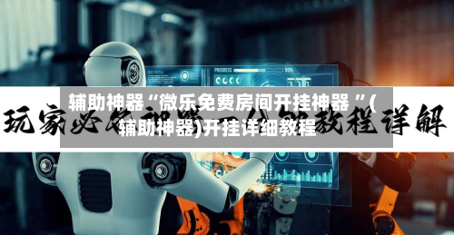 辅助神器“微乐免费房间开挂神器 	”(辅助神器)开挂详细教程-第2张图片