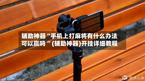 辅助神器“手机上打麻将有什么办法可以赢吗 ”(辅助神器)开挂详细教程-第3张图片