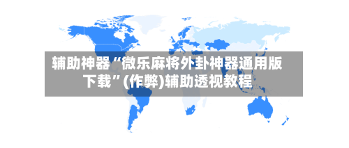 辅助神器“微乐麻将外卦神器通用版下载”(作弊)辅助透视教程-第2张图片