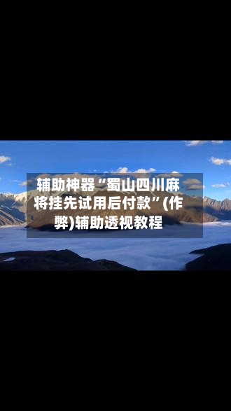 辅助神器“蜀山四川麻将挂先试用后付款”(作弊)辅助透视教程