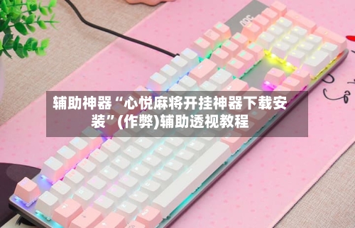 辅助神器“心悦麻将开挂神器下载安装”(作弊)辅助透视教程-第2张图片