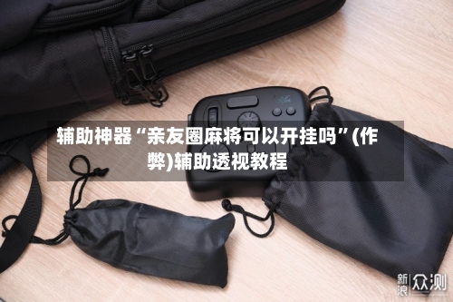 辅助神器“亲友圈麻将可以开挂吗”(作弊)辅助透视教程