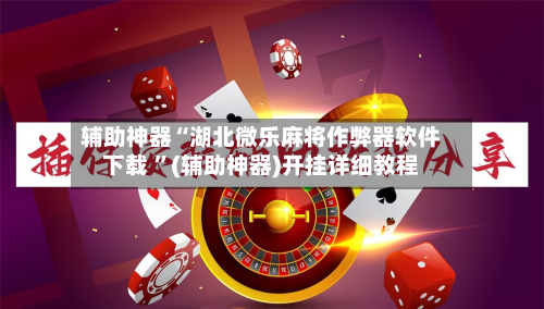辅助神器“湖北微乐麻将作弊器软件下载 ”(辅助神器)开挂详细教程