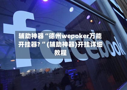 辅助神器“德州wepoker万能开挂器? ”(辅助神器)开挂详细教程