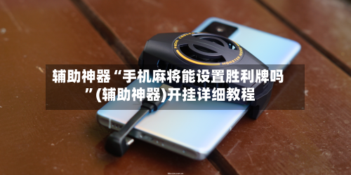 辅助神器“手机麻将能设置胜利牌吗 ”(辅助神器)开挂详细教程
