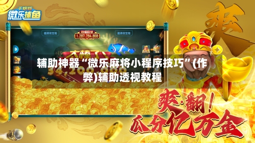辅助神器“微乐麻将小程序技巧”(作弊)辅助透视教程-第3张图片