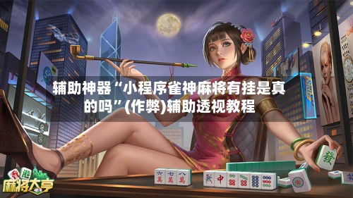 辅助神器“小程序雀神麻将有挂是真的吗”(作弊)辅助透视教程-第3张图片