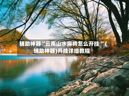 辅助神器“云南山水麻将怎么开挂 	”(辅助神器)开挂详细教程-第2张图片