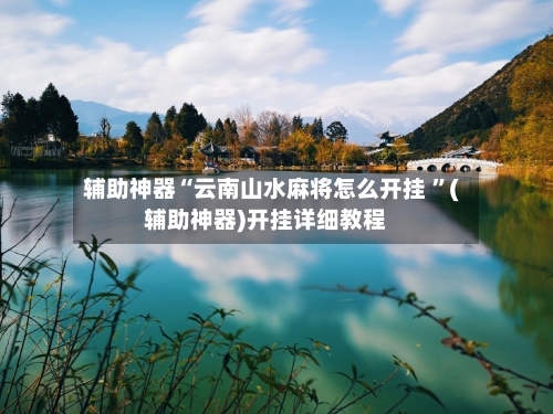 辅助神器“云南山水麻将怎么开挂 ”(辅助神器)开挂详细教程