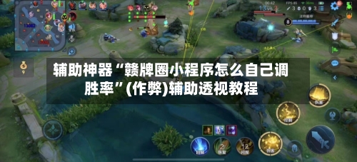 辅助神器“赣牌圈小程序怎么自己调胜率”(作弊)辅助透视教程