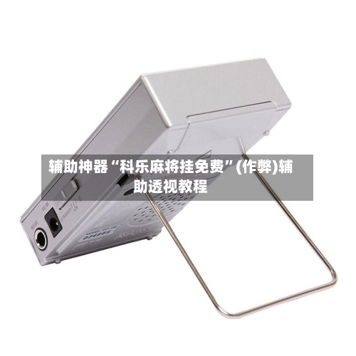 辅助神器“科乐麻将挂免费”(作弊)辅助透视教程