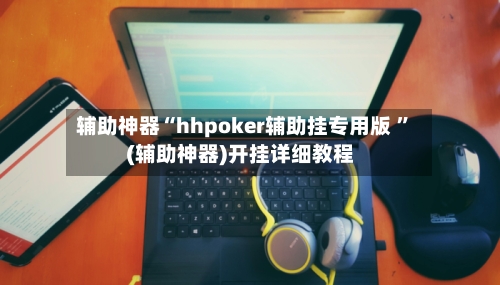辅助神器“hhpoker辅助挂专用版 ”(辅助神器)开挂详细教程