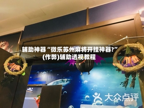 辅助神器“微乐苏州麻将开挂神器?”(作弊)辅助透视教程