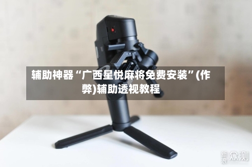 辅助神器“广西星悦麻将免费安装	”(作弊)辅助透视教程-第2张图片