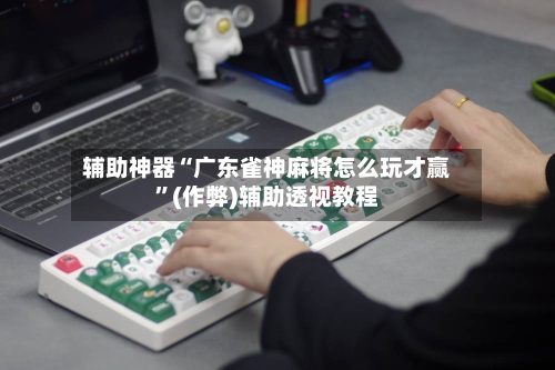辅助神器“广东雀神麻将怎么玩才赢”(作弊)辅助透视教程