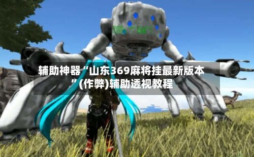 辅助神器“山东369麻将挂最新版本”(作弊)辅助透视教程-第3张图片