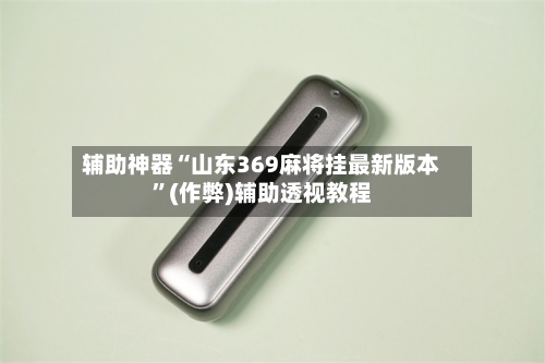 辅助神器“山东369麻将挂最新版本”(作弊)辅助透视教程