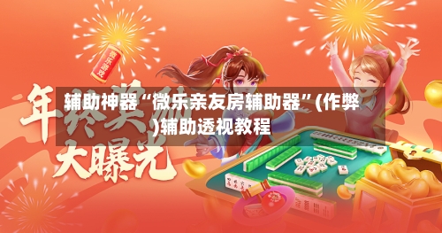 辅助神器“微乐亲友房辅助器”(作弊)辅助透视教程