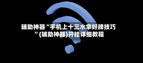 辅助神器“手机上十三水拿好牌技巧 ”(辅助神器)开挂详细教程