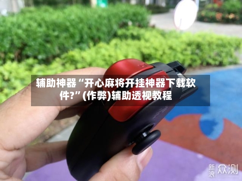 辅助神器“开心麻将开挂神器下载软件?	”(作弊)辅助透视教程-第2张图片