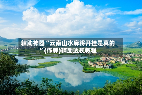 辅助神器“云南山水麻将开挂是真的”(作弊)辅助透视教程