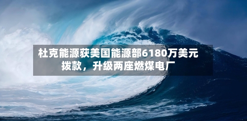 杜克能源获美国能源部6180万美元拨款，升级两座燃煤电厂-第2张图片