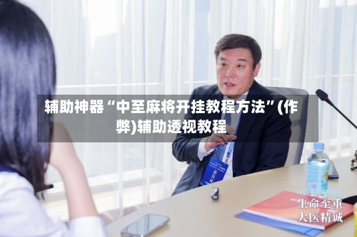 辅助神器“中至麻将开挂教程方法”(作弊)辅助透视教程