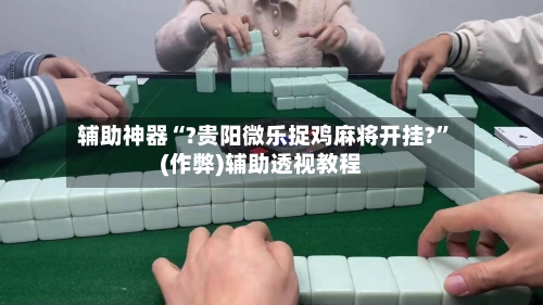 辅助神器“?贵阳微乐捉鸡麻将开挂?”(作弊)辅助透视教程-第2张图片