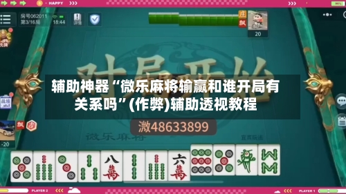 辅助神器“微乐麻将输赢和谁开局有关系吗”(作弊)辅助透视教程