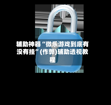 辅助神器“微乐游戏到底有没有挂	”(作弊)辅助透视教程-第2张图片