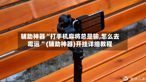 辅助神器“打手机麻将总是输,怎么去霉运 ”(辅助神器)开挂详细教程-第3张图片