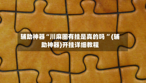 辅助神器“川麻圈有挂是真的吗 	”(辅助神器)开挂详细教程-第2张图片
