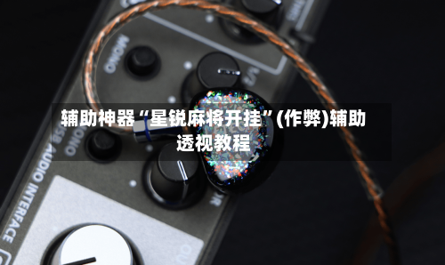 辅助神器“星锐麻将开挂”(作弊)辅助透视教程-第2张图片
