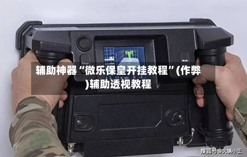 辅助神器“微乐保皇开挂教程”(作弊)辅助透视教程