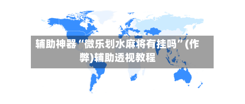 辅助神器“微乐划水麻将有挂吗	”(作弊)辅助透视教程-第2张图片