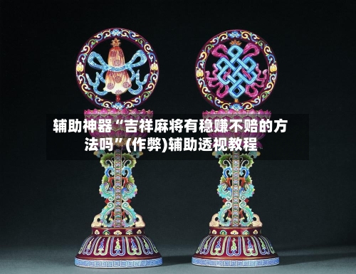 辅助神器“吉祥麻将有稳赚不赔的方法吗”(作弊)辅助透视教程