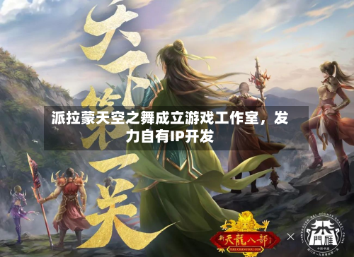 派拉蒙天空之舞成立游戏工作室，发力自有IP开发-第2张图片