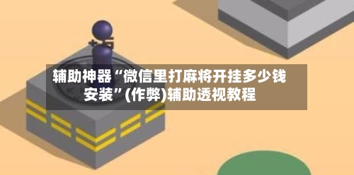 辅助神器“微信里打麻将开挂多少钱安装”(作弊)辅助透视教程-第3张图片