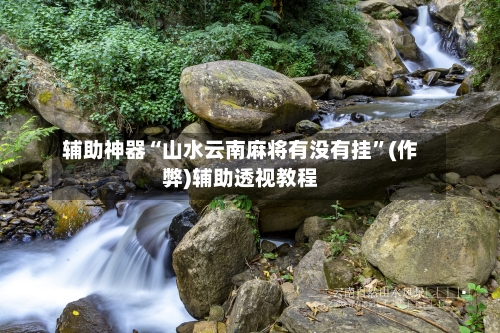 辅助神器“山水云南麻将有没有挂	”(作弊)辅助透视教程-第2张图片