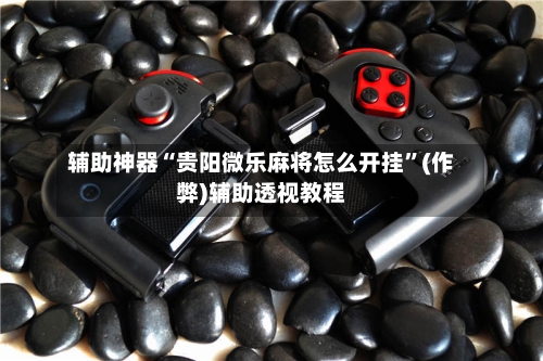 辅助神器“贵阳微乐麻将怎么开挂”(作弊)辅助透视教程-第3张图片