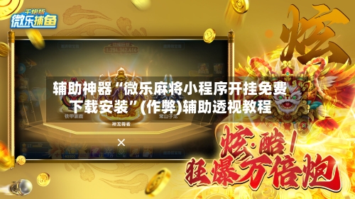 辅助神器“微乐麻将小程序开挂免费下载安装	”(作弊)辅助透视教程-第2张图片
